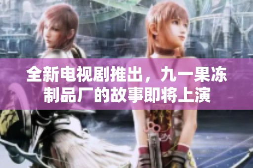 全新电视剧推出，九一果冻制品厂的故事即将上演