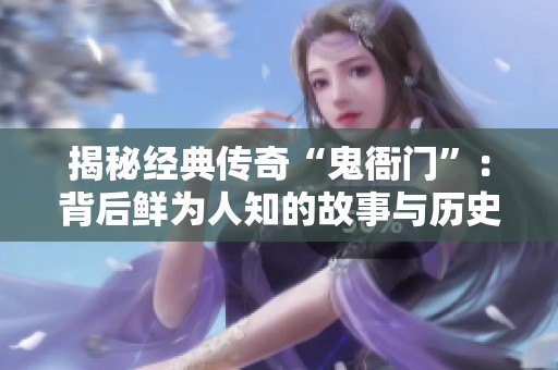 揭秘经典传奇“鬼衙门”：背后鲜为人知的故事与历史真相