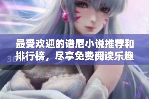 最受欢迎的谱尼小说推荐和排行榜，尽享免费阅读乐趣