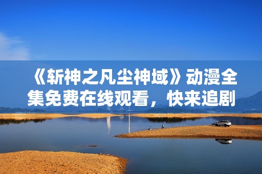 《斩神之凡尘神域》动漫全集免费在线观看，快来追剧吧！
