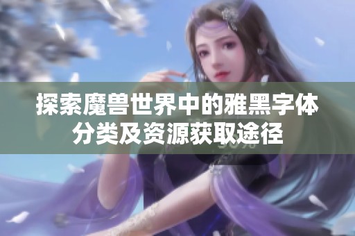探索魔兽世界中的雅黑字体分类及资源获取途径