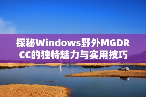 探秘Windows野外MGDRCC的独特魅力与实用技巧