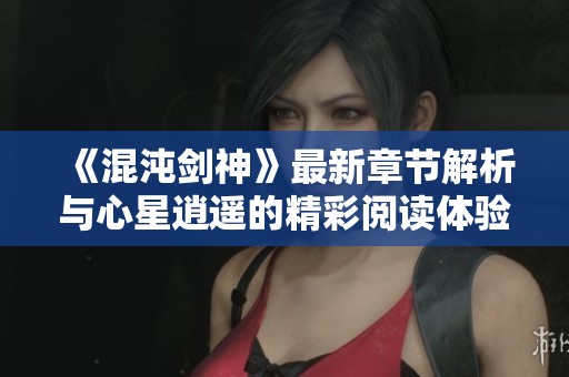 《混沌剑神》最新章节解析与心星逍遥的精彩阅读体验
