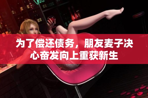 为了偿还债务，朋友麦子决心奋发向上重获新生