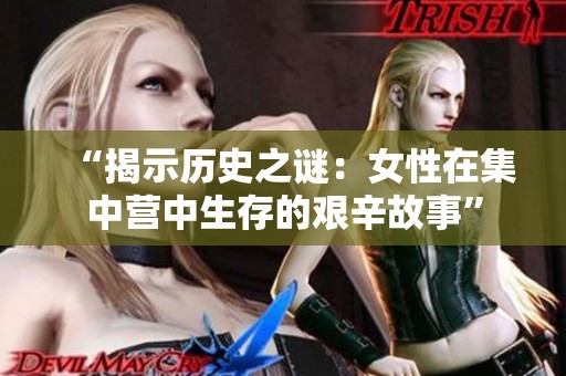“揭示历史之谜：女性在集中营中生存的艰辛故事”