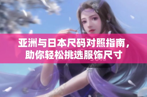 亚洲与日本尺码对照指南，助你轻松挑选服饰尺寸
