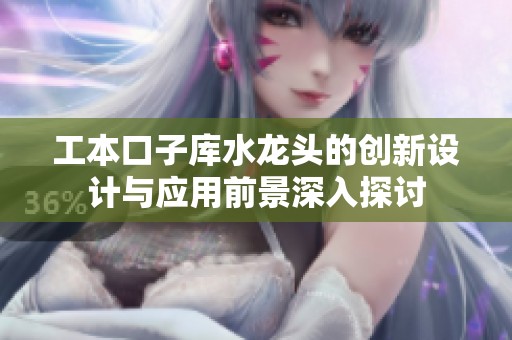 工本口子库水龙头的创新设计与应用前景深入探讨