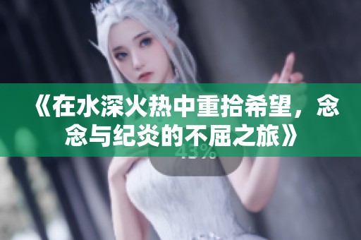 《在水深火热中重拾希望，念念与纪炎的不屈之旅》