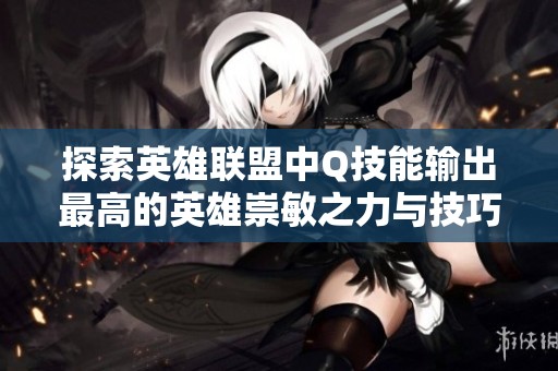 探索英雄联盟中Q技能输出最高的英雄崇敏之力与技巧