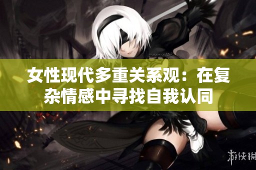 女性现代多重关系观：在复杂情感中寻找自我认同