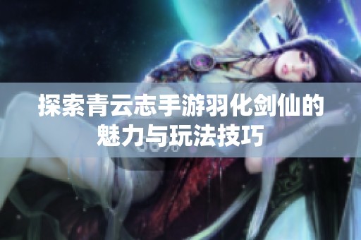 探索青云志手游羽化剑仙的魅力与玩法技巧