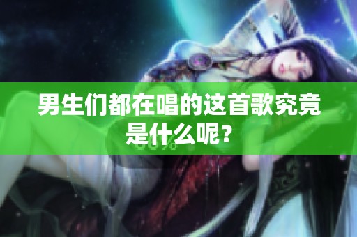 男生们都在唱的这首歌究竟是什么呢？
