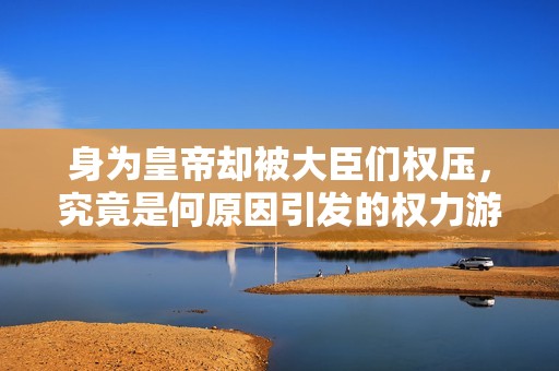 身为皇帝却被大臣们权压，究竟是何原因引发的权力游戏