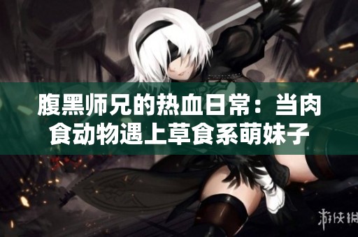 腹黑师兄的热血日常：当肉食动物遇上草食系萌妹子