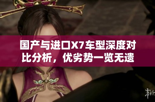 国产与进口X7车型深度对比分析，优劣势一览无遗