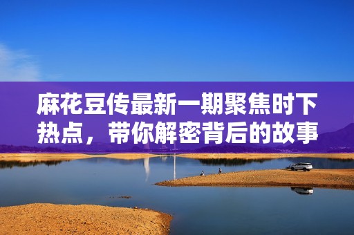 麻花豆传最新一期聚焦时下热点，带你解密背后的故事与趣闻