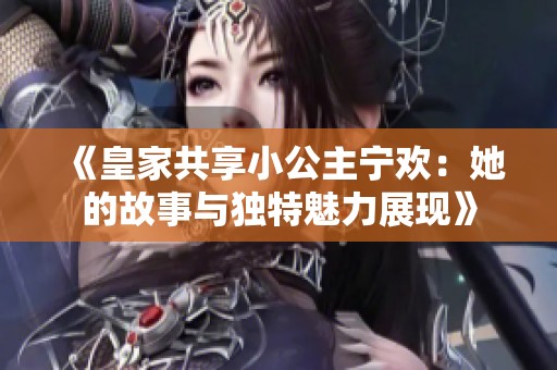 《皇家共享小公主宁欢：她的故事与独特魅力展现》
