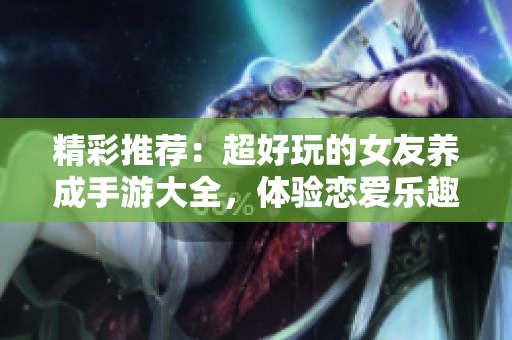 精彩推荐：超好玩的女友养成手游大全，体验恋爱乐趣