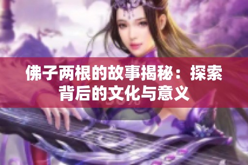 佛子两根的故事揭秘：探索背后的文化与意义
