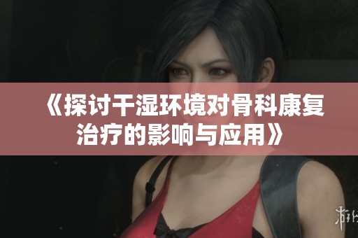 《探讨干湿环境对骨科康复治疗的影响与应用》