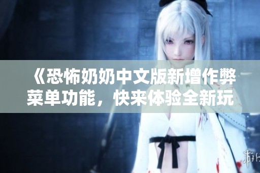 《恐怖奶奶中文版新增作弊菜单功能，快来体验全新玩法》