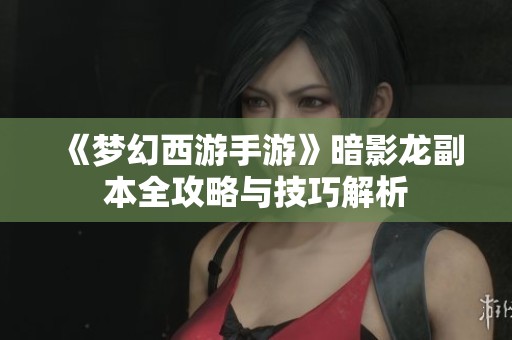 《梦幻西游手游》暗影龙副本全攻略与技巧解析