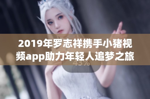 2019年罗志祥携手小猪视频app助力年轻人追梦之旅