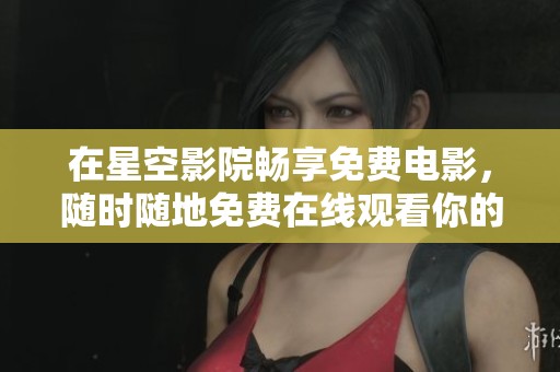 在星空影院畅享免费电影，随时随地免费在线观看你的最爱！