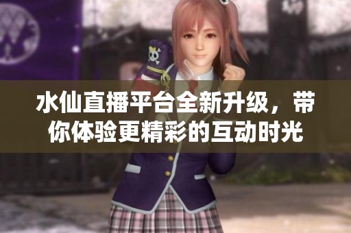 水仙直播平台全新升级，带你体验更精彩的互动时光