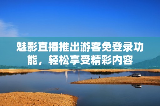 魅影直播推出游客免登录功能，轻松享受精彩内容