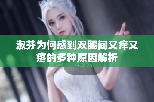 淑芬为何感到双腿间又痒又疼的多种原因解析