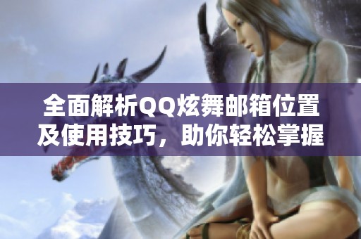 全面解析QQ炫舞邮箱位置及使用技巧，助你轻松掌握新技能！