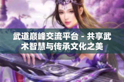武道巅峰交流平台 - 共享武术智慧与传承文化之美
