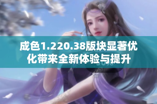 成色1.220.38版块显著优化带来全新体验与提升