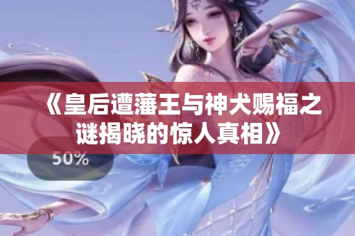 《皇后遭藩王与神犬赐福之谜揭晓的惊人真相》