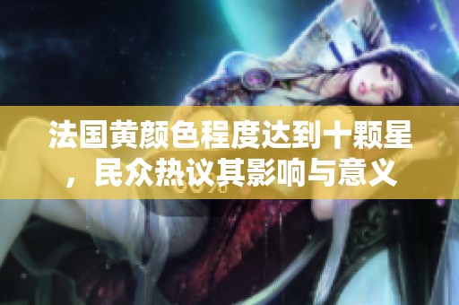 法国黄颜色程度达到十颗星，民众热议其影响与意义
