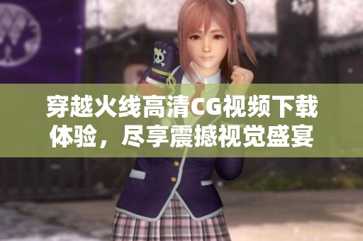 穿越火线高清CG视频下载体验，尽享震撼视觉盛宴