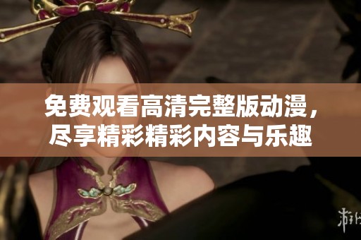 免费观看高清完整版动漫，尽享精彩精彩内容与乐趣