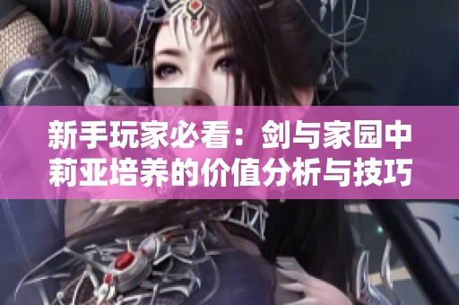 新手玩家必看：剑与家园中莉亚培养的价值分析与技巧分享