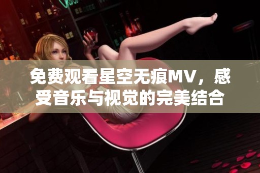 免费观看星空无痕MV，感受音乐与视觉的完美结合