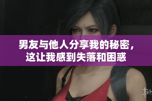 男友与他人分享我的秘密，这让我感到失落和困惑
