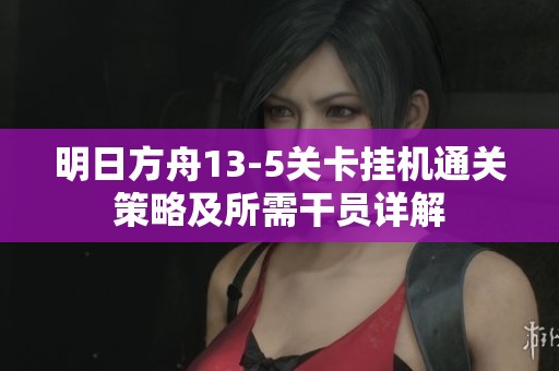 明日方舟13-5关卡挂机通关策略及所需干员详解