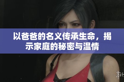 以爸爸的名义传承生命，揭示家庭的秘密与温情