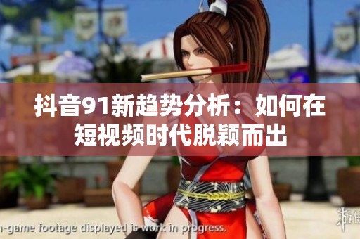 抖音91新趋势分析：如何在短视频时代脱颖而出