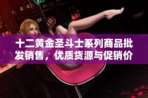 十二黄金圣斗士系列商品批发销售，优质货源与促销价格一览