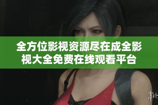 全方位影视资源尽在成全影视大全免费在线观看平台