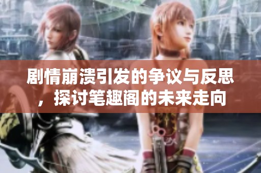 剧情崩溃引发的争议与反思，探讨笔趣阁的未来走向