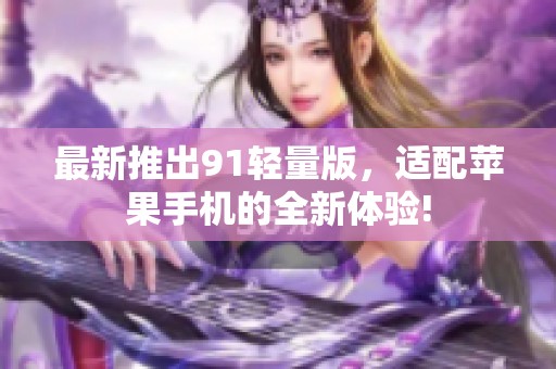 最新推出91轻量版，适配苹果手机的全新体验!