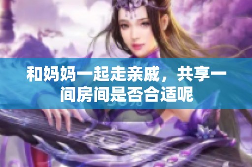 和妈妈一起走亲戚，共享一间房间是否合适呢