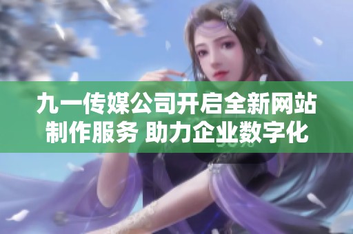 九一传媒公司开启全新网站制作服务 助力企业数字化转型